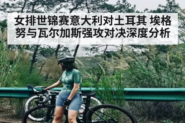 女排世锦赛意大利对土耳其 埃格努与瓦尔加斯强攻对决深度分析