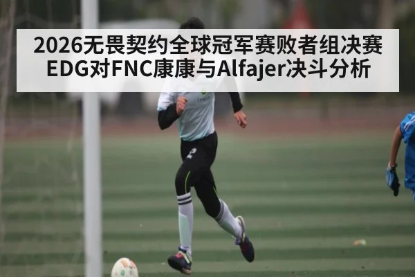 2026无畏契约全球冠军赛败者组决赛EDG对FNC康康与Alfajer决斗分析