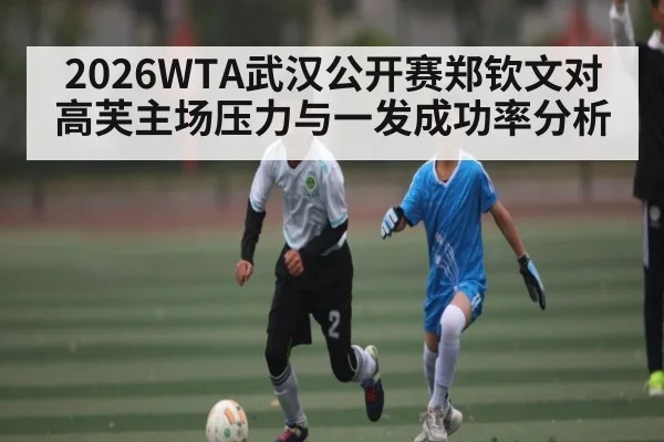 2026WTA武汉公开赛郑钦文对高芙主场压力与一发成功率分析