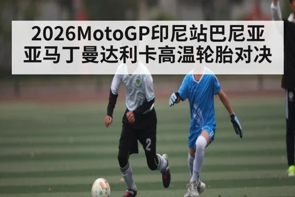 2026MotoGP印尼站巴尼亚亚马丁曼达利卡高温轮胎对决
