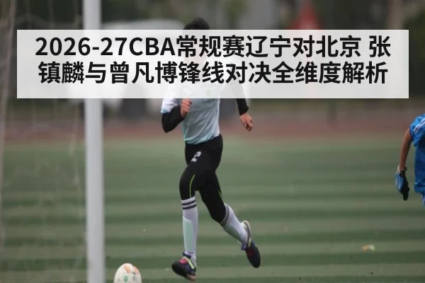 2026-27CBA常规赛辽宁对北京 张镇麟与曾凡博锋线对决全维度解析