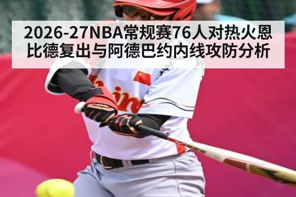 2026-27NBA常规赛76人对热火恩比德复出与阿德巴约内线攻防分析
