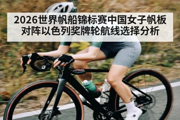 2026世界帆船锦标赛中国女子帆板对阵以色列奖牌轮航线选择分析