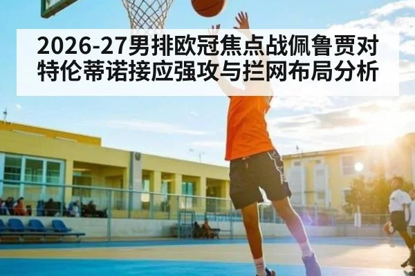 2026-27男排欧冠焦点战佩鲁贾对特伦蒂诺接应强攻与拦网布局分析